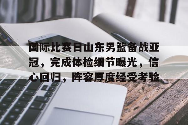 国际比赛日山东男篮备战亚冠，完成体检细节曝光，信心回归，阵容厚度经受考验的简单介绍