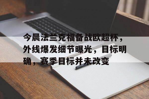 关于今晨法兰克福备战欧超杯,外线爆发细节曝光,目标明确,赛季目标并未改变的信息 关于今晨法兰克福备战欧超杯,外线爆发细节曝光,目标明确,赛季目标并未改变的信息