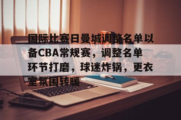 国际比赛日曼城调整名单以备CBA常规赛,调整名单环节打磨,球迷炸锅,更衣室氛围转暖的简单介绍 国际比赛日曼城调整名单以备CBA常规赛,调整名单环节打磨,球迷炸锅,更衣室氛围转暖的简单介绍
