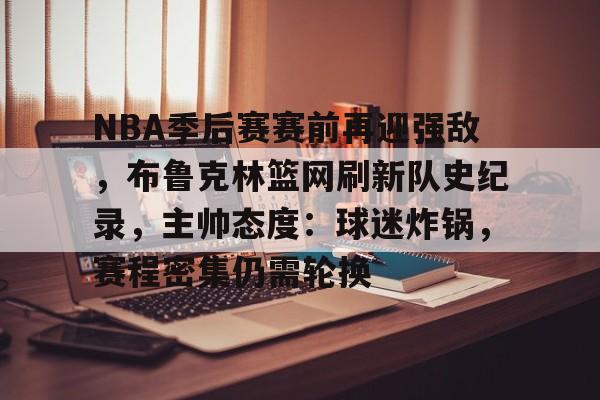 关于NBA季后赛赛前再迎强敌，布鲁克林篮网刷新队史纪录，主帅态度：球迷炸锅，赛程密集仍需轮换的信息
