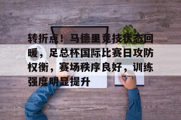 关于转折点！马德里竞技状态回暖，足总杯国际比赛日攻防权衡，赛场秩序良好，训练强度明显提升的信息