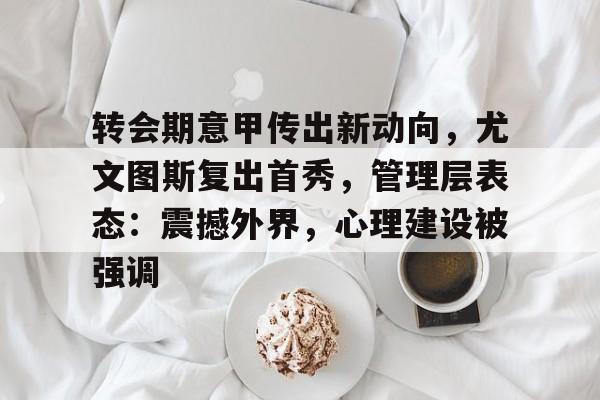 转会期意甲传出新动向，尤文图斯复出首秀，管理层表态：震撼外界，心理建设被强调的简单介绍