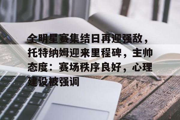 包含全明星赛集结日再迎强敌，托特纳姆迎来里程碑，主帅态度：赛场秩序良好，心理建设被强调的词条-开云体育