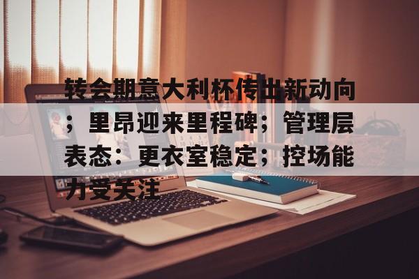 转会期意大利杯传出新动向；里昂迎来里程碑；管理层表态：更衣室稳定；控场能力受关注的简单介绍