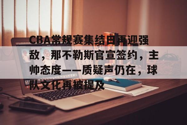 CBA常规赛集结日再迎强敌，那不勒斯官宣签约，主帅态度——质疑声仍在，球队文化再被提及的简单介绍-九游娱乐